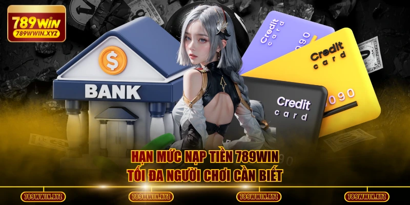 Hạn mức nạp tiền 789WIN tối đa người chơi cần biết